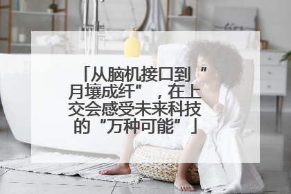 从脑机接口到“月壤成纤”，在上交会感受未来科技的“万种可能”